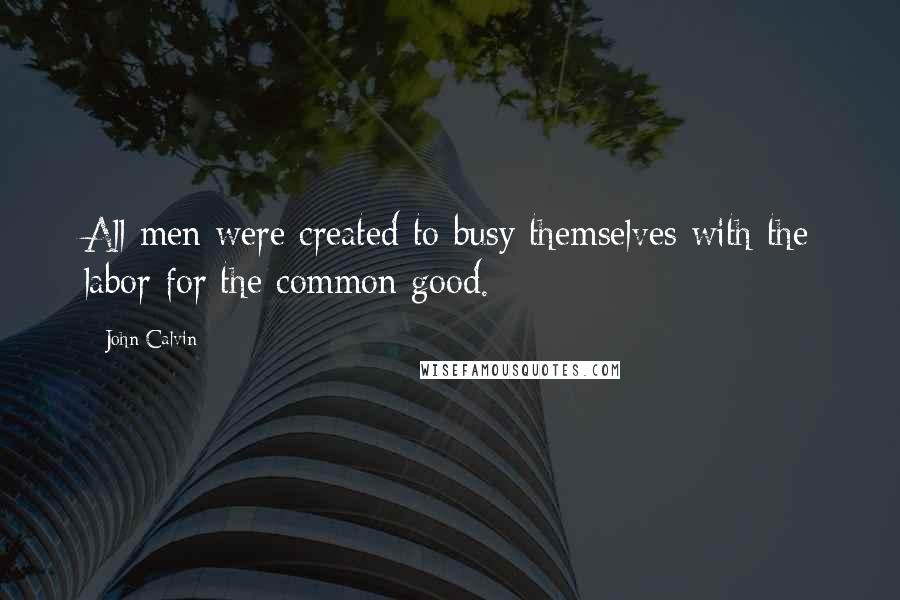 John Calvin Quotes: All men were created to busy themselves with the labor for the common good.