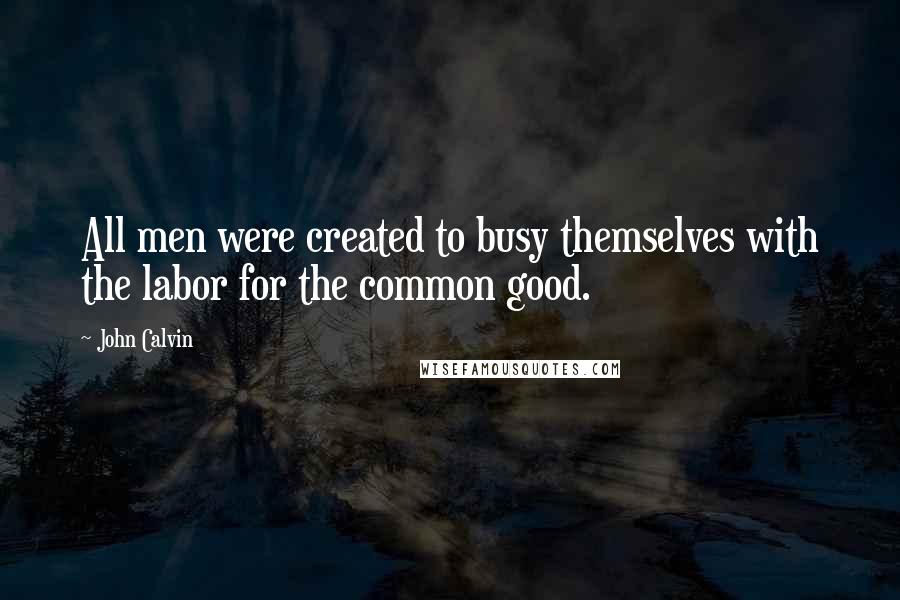 John Calvin Quotes: All men were created to busy themselves with the labor for the common good.