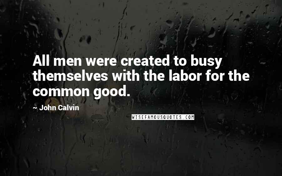 John Calvin Quotes: All men were created to busy themselves with the labor for the common good.