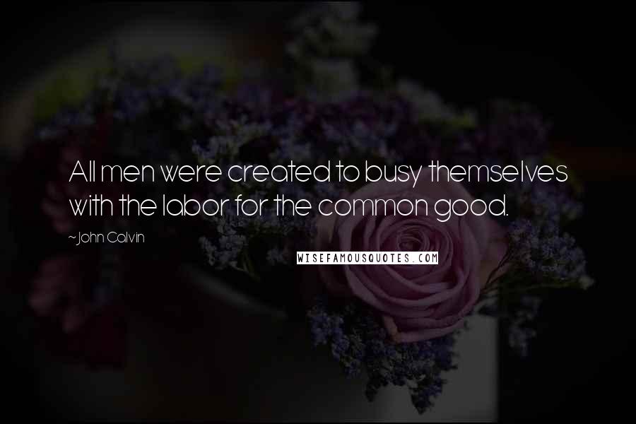 John Calvin Quotes: All men were created to busy themselves with the labor for the common good.