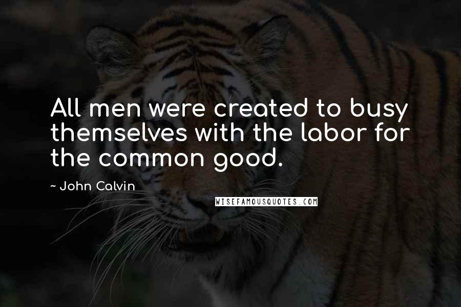 John Calvin Quotes: All men were created to busy themselves with the labor for the common good.