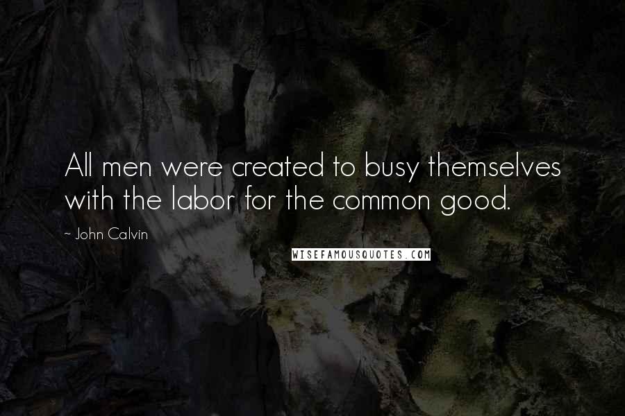 John Calvin Quotes: All men were created to busy themselves with the labor for the common good.