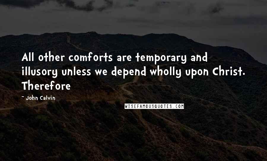 John Calvin Quotes: All other comforts are temporary and illusory unless we depend wholly upon Christ. Therefore