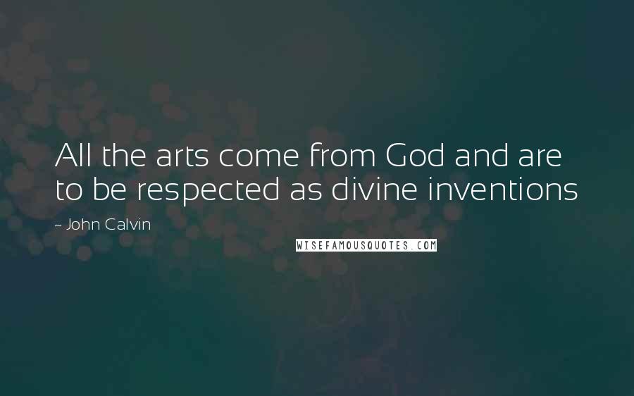 John Calvin Quotes: All the arts come from God and are to be respected as divine inventions