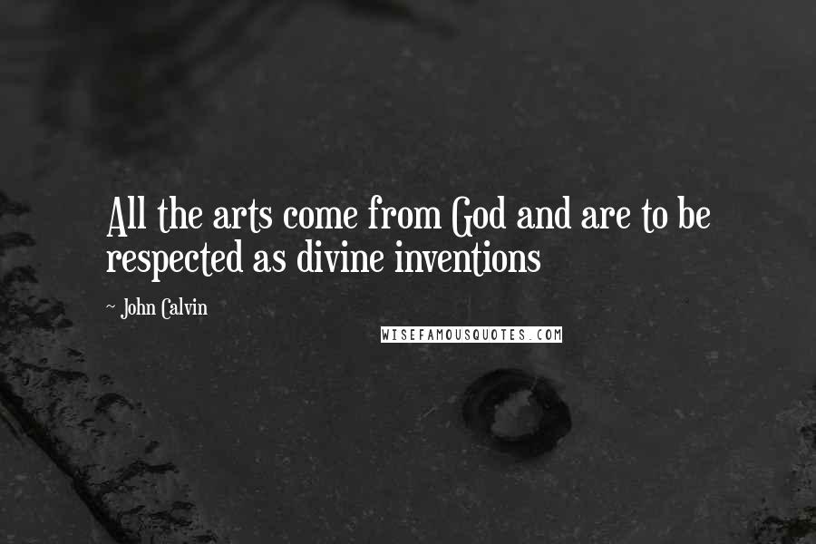 John Calvin Quotes: All the arts come from God and are to be respected as divine inventions