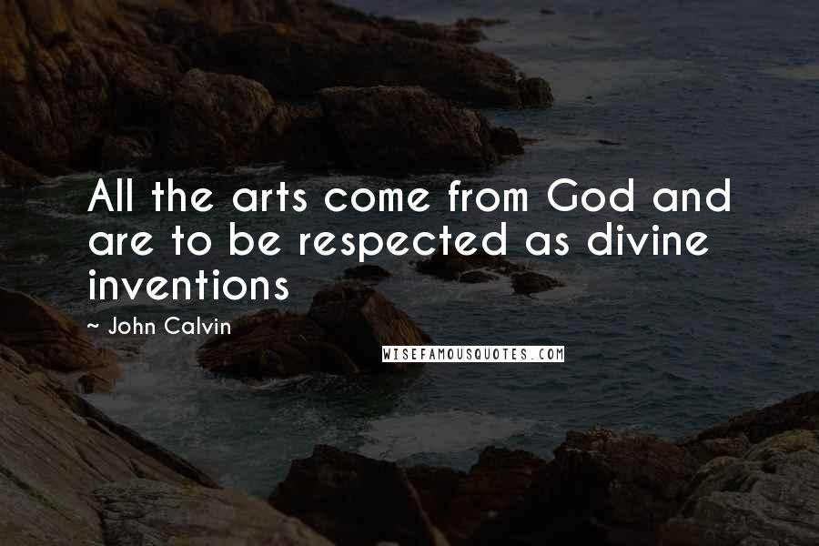 John Calvin Quotes: All the arts come from God and are to be respected as divine inventions