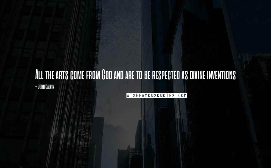 John Calvin Quotes: All the arts come from God and are to be respected as divine inventions