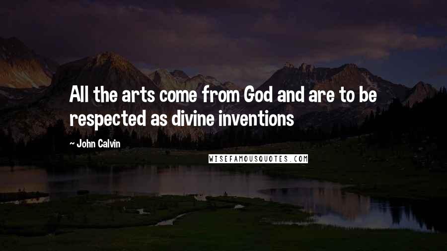 John Calvin Quotes: All the arts come from God and are to be respected as divine inventions