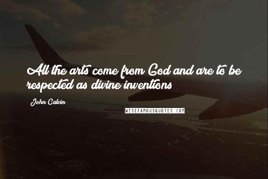 John Calvin Quotes: All the arts come from God and are to be respected as divine inventions