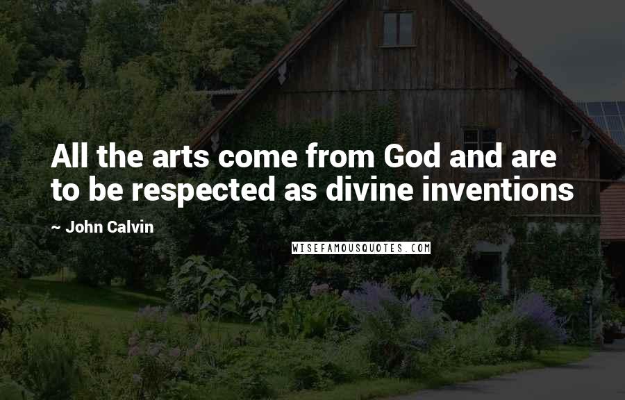 John Calvin Quotes: All the arts come from God and are to be respected as divine inventions