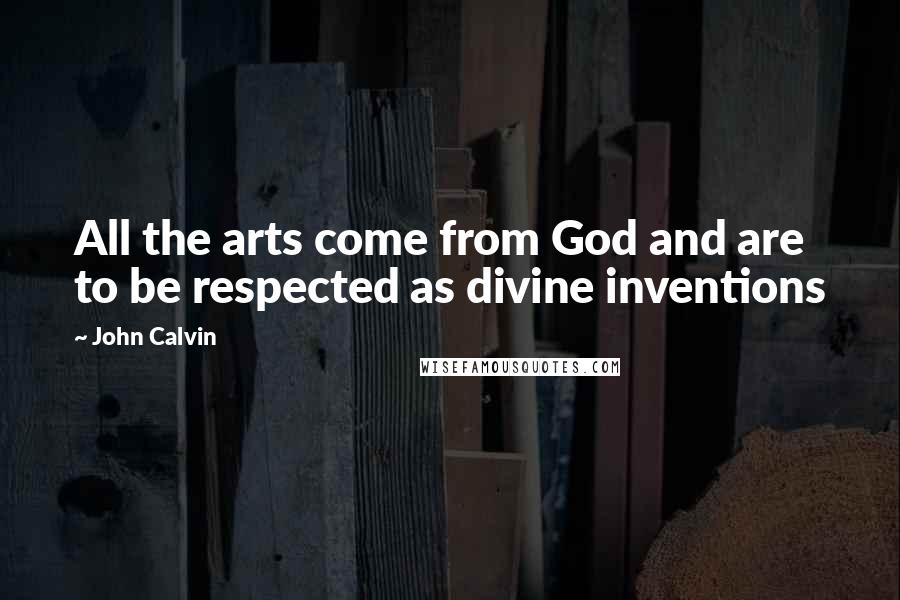 John Calvin Quotes: All the arts come from God and are to be respected as divine inventions