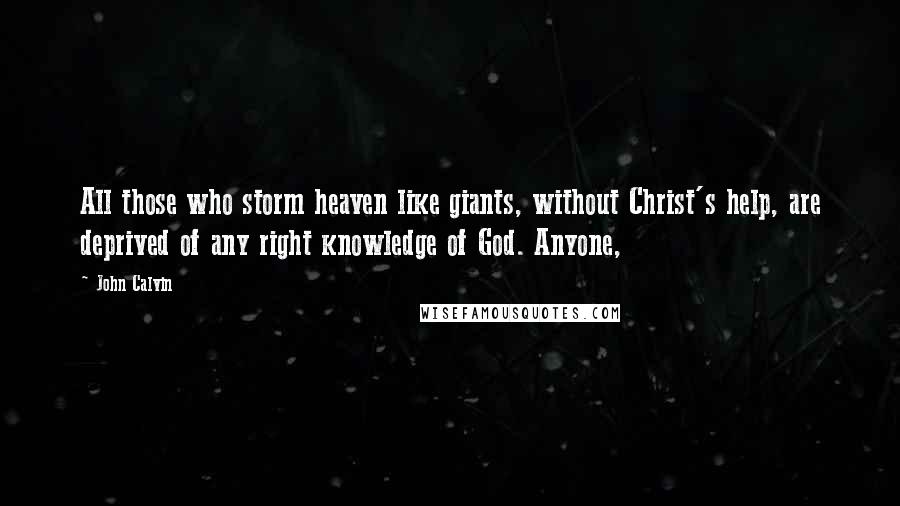 John Calvin Quotes: All those who storm heaven like giants, without Christ's help, are deprived of any right knowledge of God. Anyone,