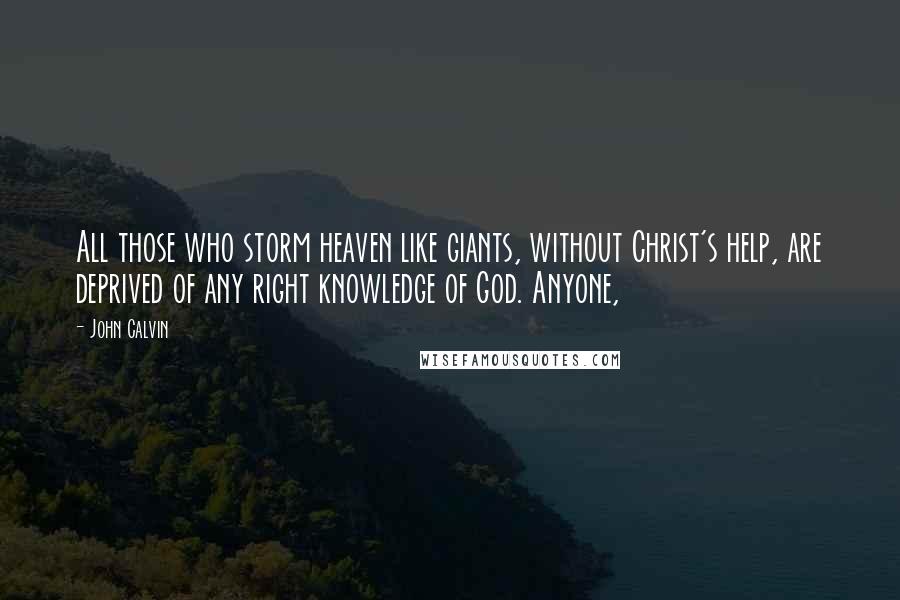 John Calvin Quotes: All those who storm heaven like giants, without Christ's help, are deprived of any right knowledge of God. Anyone,