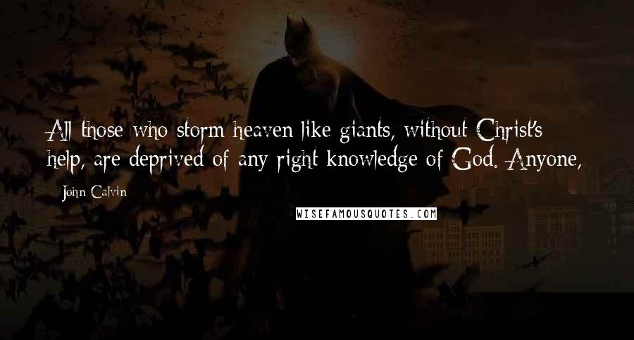 John Calvin Quotes: All those who storm heaven like giants, without Christ's help, are deprived of any right knowledge of God. Anyone,