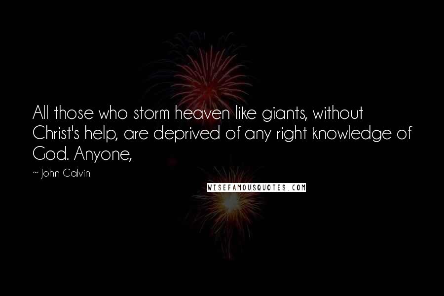 John Calvin Quotes: All those who storm heaven like giants, without Christ's help, are deprived of any right knowledge of God. Anyone,