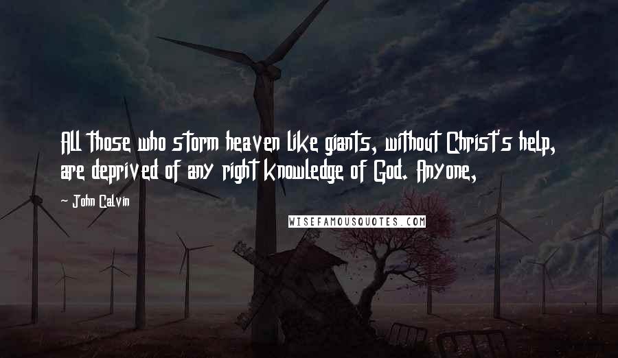 John Calvin Quotes: All those who storm heaven like giants, without Christ's help, are deprived of any right knowledge of God. Anyone,