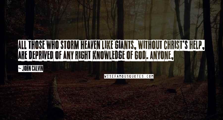 John Calvin Quotes: All those who storm heaven like giants, without Christ's help, are deprived of any right knowledge of God. Anyone,