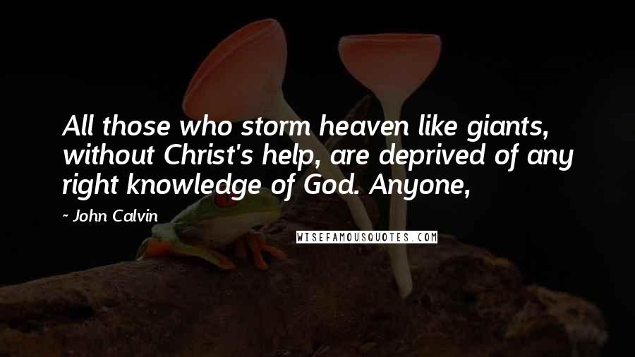 John Calvin Quotes: All those who storm heaven like giants, without Christ's help, are deprived of any right knowledge of God. Anyone,
