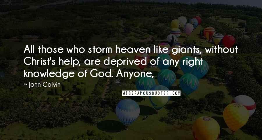 John Calvin Quotes: All those who storm heaven like giants, without Christ's help, are deprived of any right knowledge of God. Anyone,