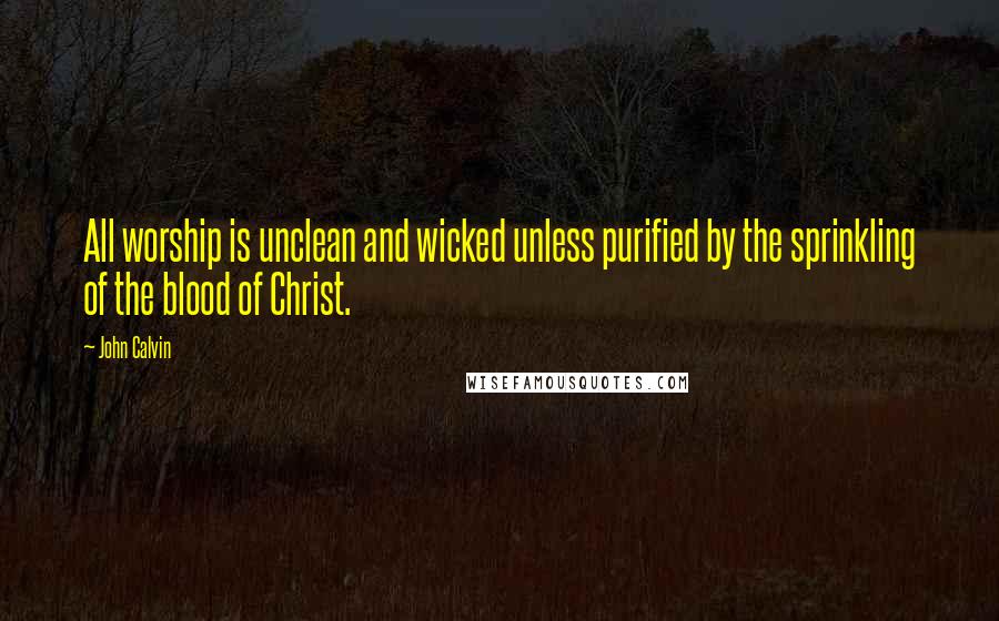 John Calvin Quotes: All worship is unclean and wicked unless purified by the sprinkling of the blood of Christ.