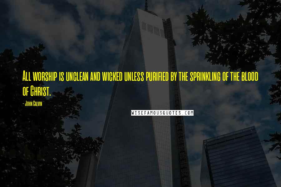 John Calvin Quotes: All worship is unclean and wicked unless purified by the sprinkling of the blood of Christ.