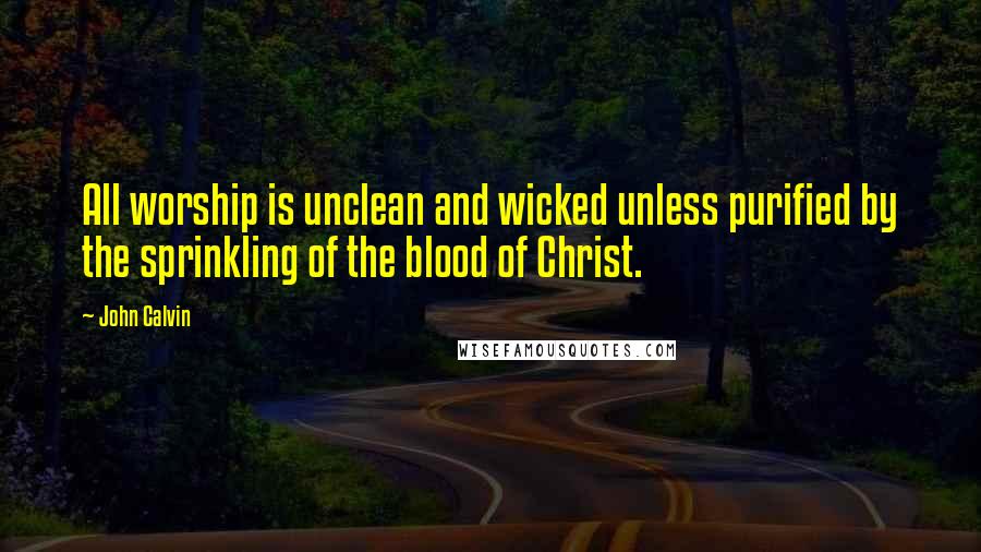 John Calvin Quotes: All worship is unclean and wicked unless purified by the sprinkling of the blood of Christ.