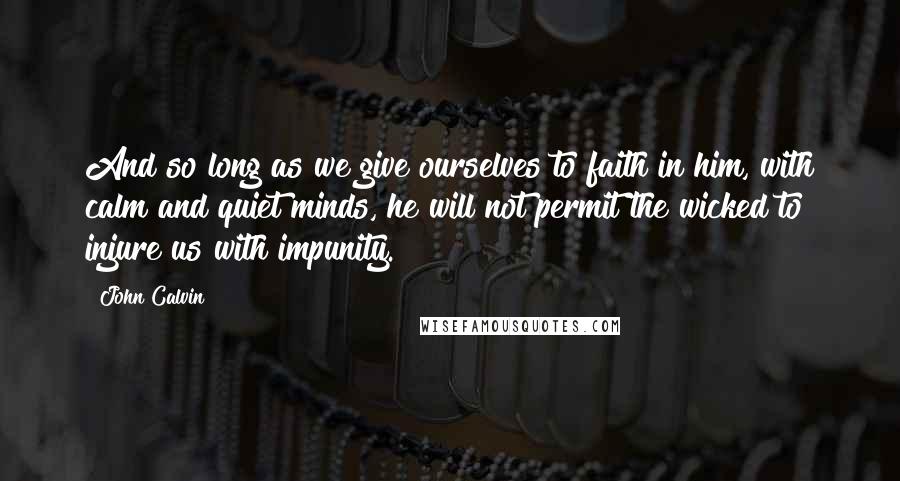 John Calvin Quotes: And so long as we give ourselves to faith in him, with calm and quiet minds, he will not permit the wicked to injure us with impunity.