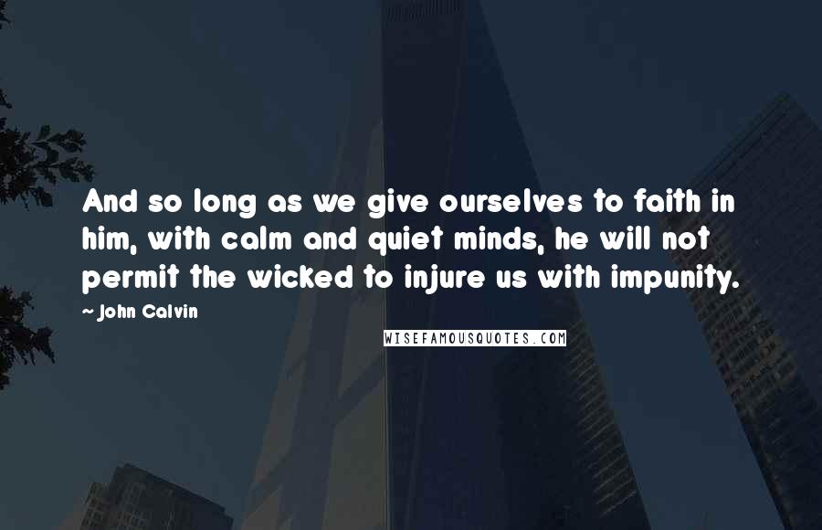 John Calvin Quotes: And so long as we give ourselves to faith in him, with calm and quiet minds, he will not permit the wicked to injure us with impunity.