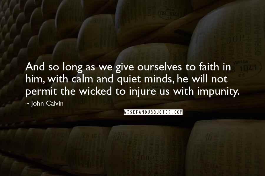 John Calvin Quotes: And so long as we give ourselves to faith in him, with calm and quiet minds, he will not permit the wicked to injure us with impunity.