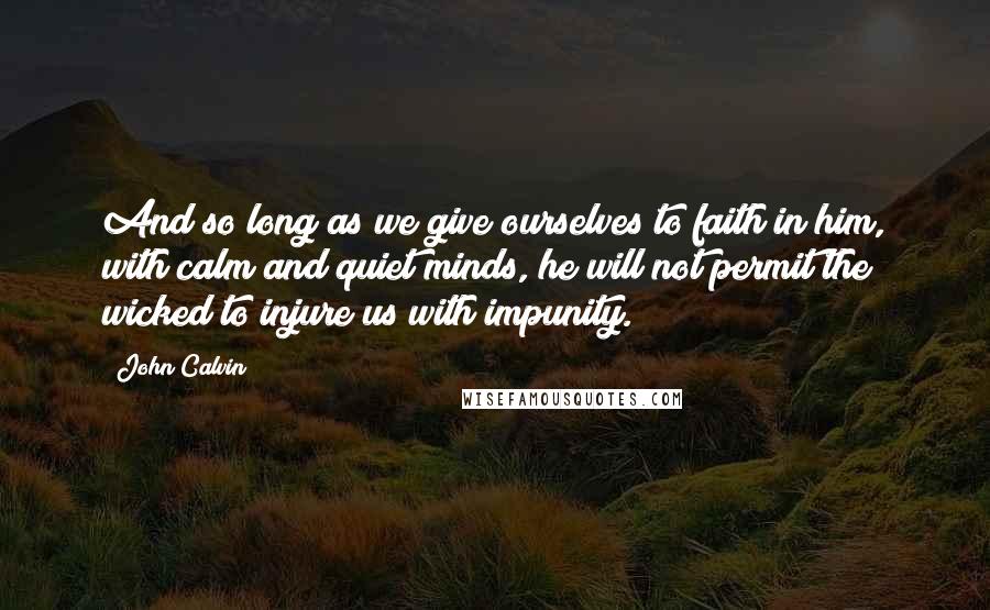 John Calvin Quotes: And so long as we give ourselves to faith in him, with calm and quiet minds, he will not permit the wicked to injure us with impunity.