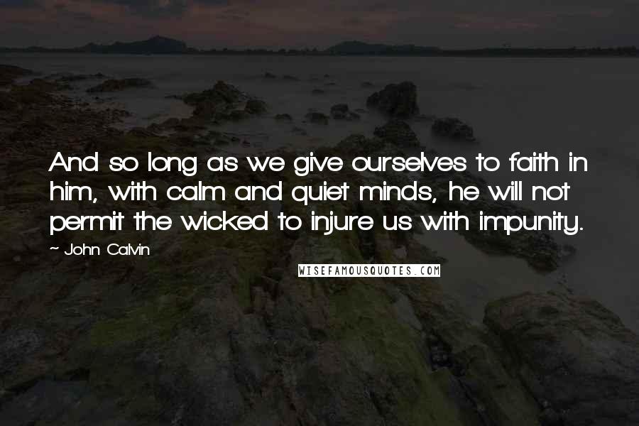 John Calvin Quotes: And so long as we give ourselves to faith in him, with calm and quiet minds, he will not permit the wicked to injure us with impunity.