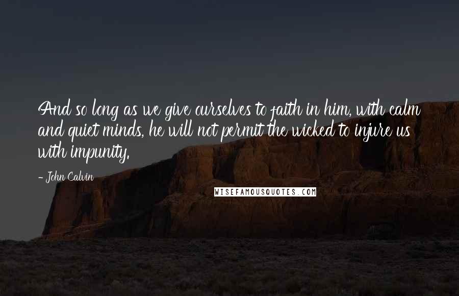 John Calvin Quotes: And so long as we give ourselves to faith in him, with calm and quiet minds, he will not permit the wicked to injure us with impunity.