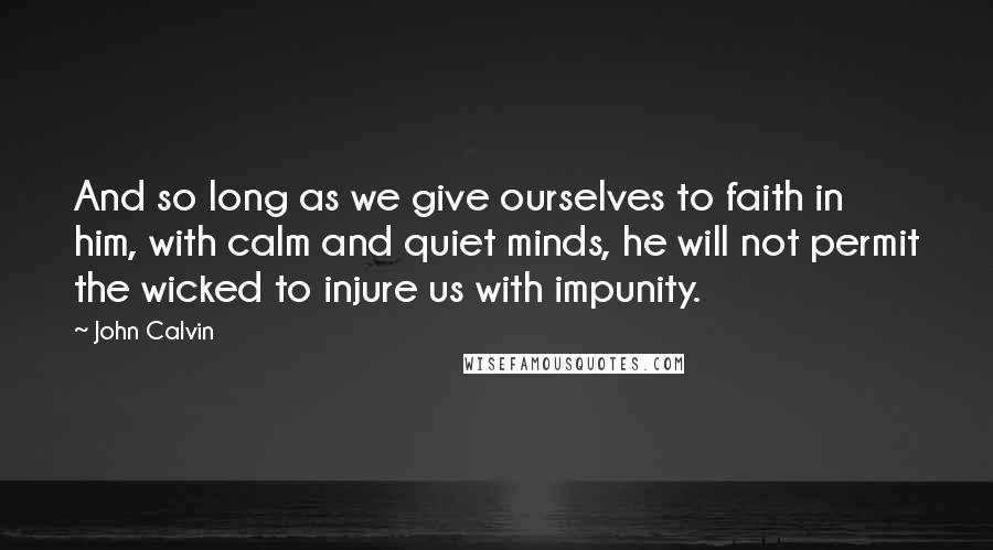 John Calvin Quotes: And so long as we give ourselves to faith in him, with calm and quiet minds, he will not permit the wicked to injure us with impunity.