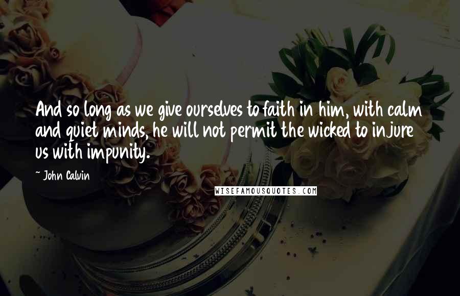 John Calvin Quotes: And so long as we give ourselves to faith in him, with calm and quiet minds, he will not permit the wicked to injure us with impunity.