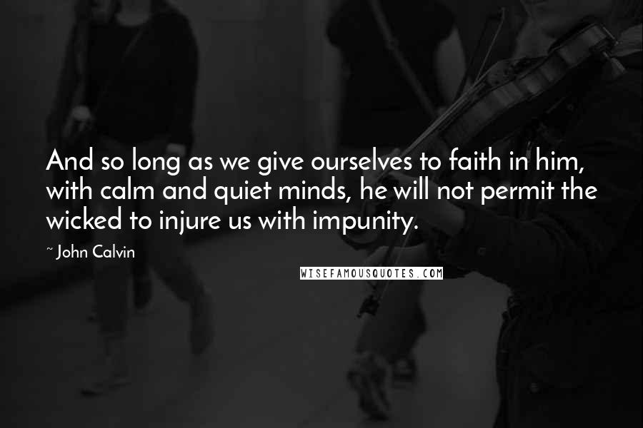 John Calvin Quotes: And so long as we give ourselves to faith in him, with calm and quiet minds, he will not permit the wicked to injure us with impunity.