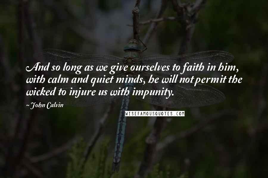 John Calvin Quotes: And so long as we give ourselves to faith in him, with calm and quiet minds, he will not permit the wicked to injure us with impunity.