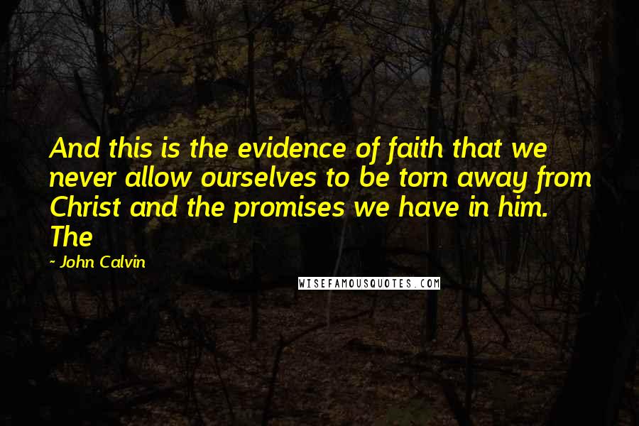 John Calvin Quotes: And this is the evidence of faith that we never allow ourselves to be torn away from Christ and the promises we have in him. The