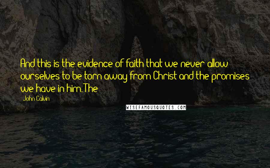 John Calvin Quotes: And this is the evidence of faith that we never allow ourselves to be torn away from Christ and the promises we have in him. The