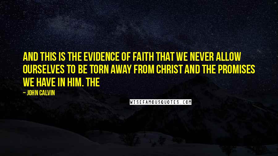 John Calvin Quotes: And this is the evidence of faith that we never allow ourselves to be torn away from Christ and the promises we have in him. The