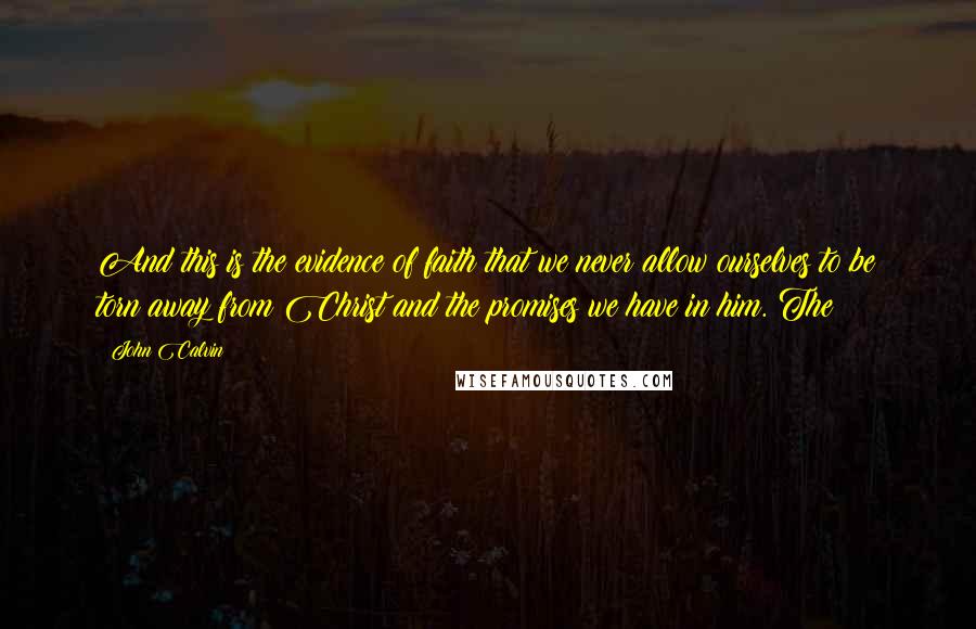 John Calvin Quotes: And this is the evidence of faith that we never allow ourselves to be torn away from Christ and the promises we have in him. The