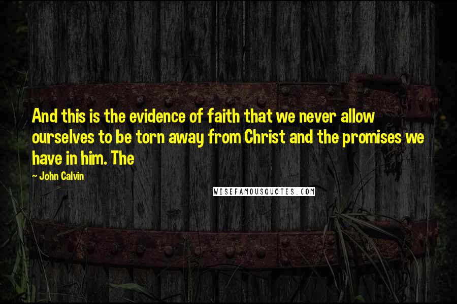 John Calvin Quotes: And this is the evidence of faith that we never allow ourselves to be torn away from Christ and the promises we have in him. The