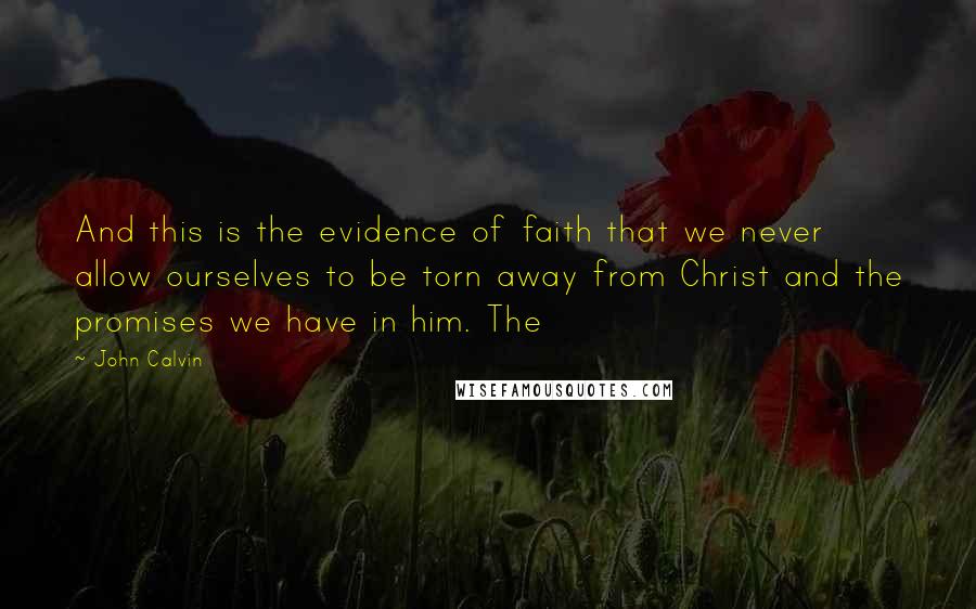 John Calvin Quotes: And this is the evidence of faith that we never allow ourselves to be torn away from Christ and the promises we have in him. The