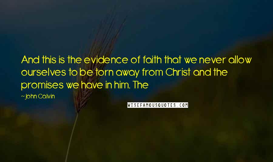 John Calvin Quotes: And this is the evidence of faith that we never allow ourselves to be torn away from Christ and the promises we have in him. The