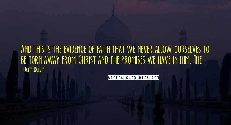 John Calvin Quotes: And this is the evidence of faith that we never allow ourselves to be torn away from Christ and the promises we have in him. The