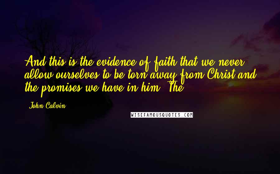 John Calvin Quotes: And this is the evidence of faith that we never allow ourselves to be torn away from Christ and the promises we have in him. The