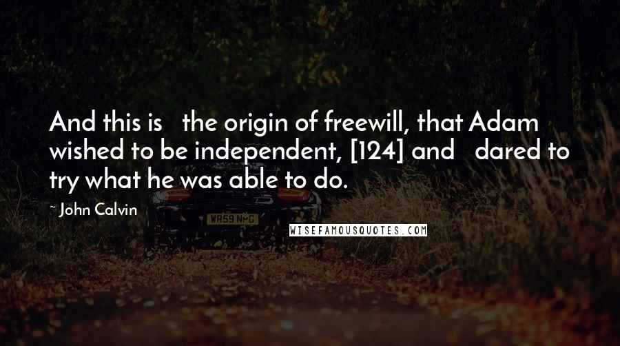John Calvin Quotes: And this is   the origin of freewill, that Adam wished to be independent, [124] and   dared to try what he was able to do.