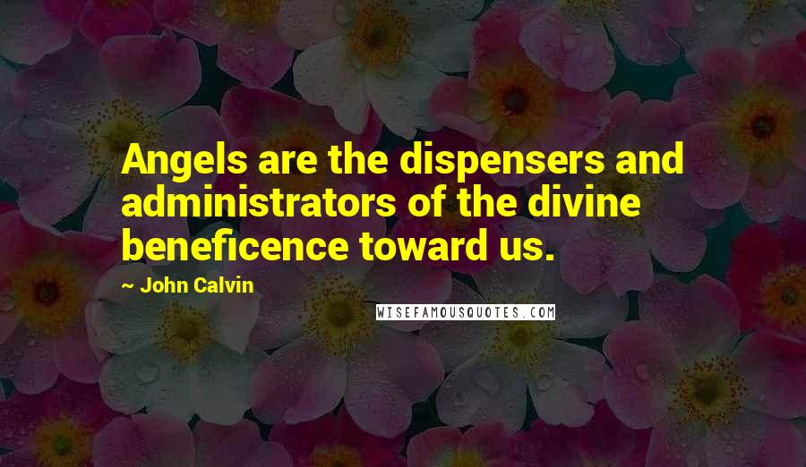 John Calvin Quotes: Angels are the dispensers and administrators of the divine beneficence toward us.