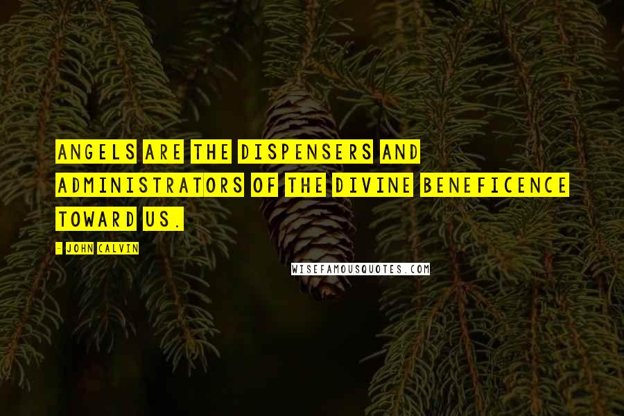 John Calvin Quotes: Angels are the dispensers and administrators of the divine beneficence toward us.