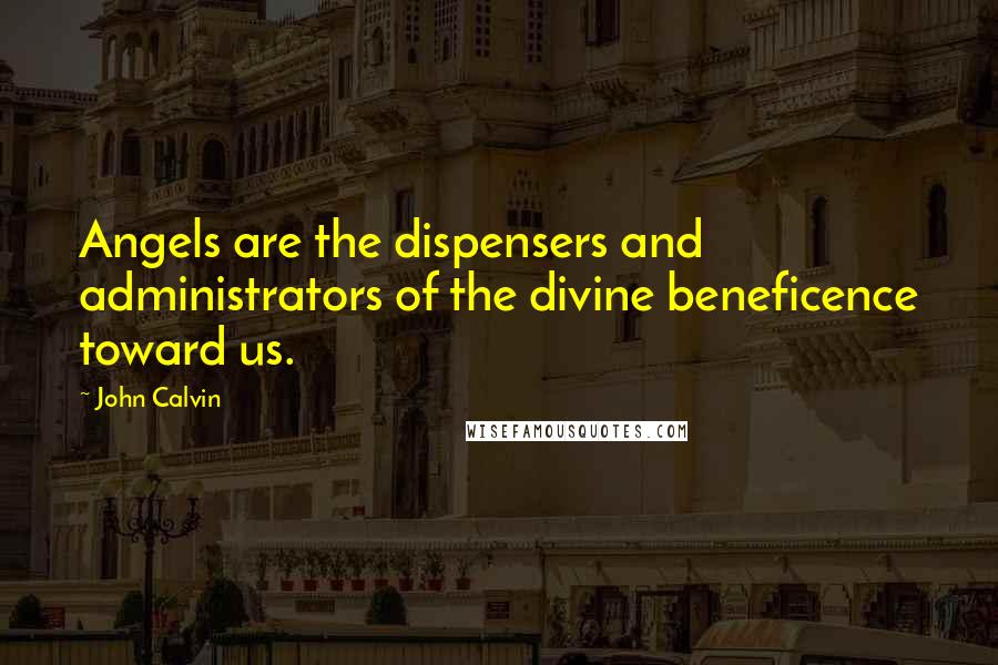 John Calvin Quotes: Angels are the dispensers and administrators of the divine beneficence toward us.