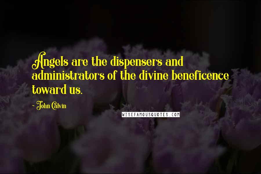 John Calvin Quotes: Angels are the dispensers and administrators of the divine beneficence toward us.